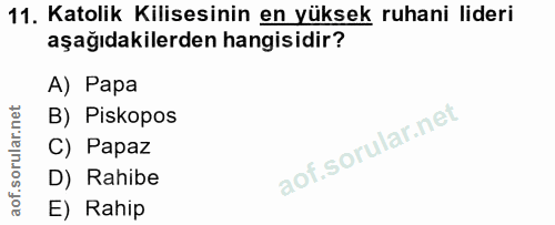 11. soru: Katolik Kilisesinin en yüksek ruhani lideri aşağıdakilerden hangisidir? A) Papa B) Piskopos C) Papaz D) Rahibe E) Rahip