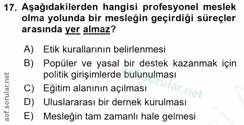 17. soru: Aşağıdakilerden hangisi profesyonel meslek olma yolunda bir mesleğin geçirdiği süreçler arasında yer almaz? A) Etik k…