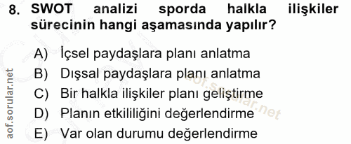 8. soru: SWOT | analizi sporda halkla ilişkiler sürecinin hangi aşamasında yapılır? A) Içsel paydaşlara planı anlatma B) Dışsa…