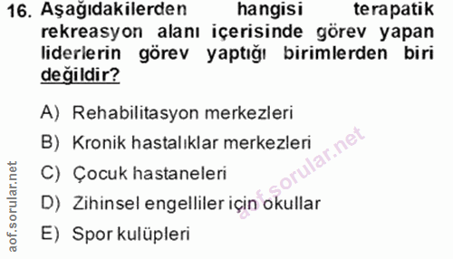 16. soru: Aşağıdakilerden hangisi terapatik rekreasyon alanı içerisinde görev yapan liderlerin görev yaptığı birimlerden biri d…