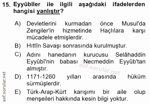 15. soru: Eyyübîler ile ilgili aşağıdaki ifadelerden hangisi yanlıştır? A) Devletlerini kurmadan önce Musul'da Zengiler'in hizm…