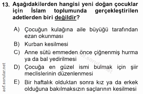 13. soru: Aşağıdakilerden hangisi yeni doğan çocuklar için İslam toplumunda gerçekleştirilen adetlerden biri değildir? A) Çocuğ…