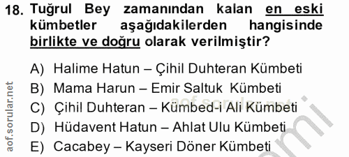 18. soru: Tuğrul Bey zamanından kalan en eski kümbetler aşağıdakilerden hangisinde birlikte ve doğru olarak verilmiştir? A) Hal…