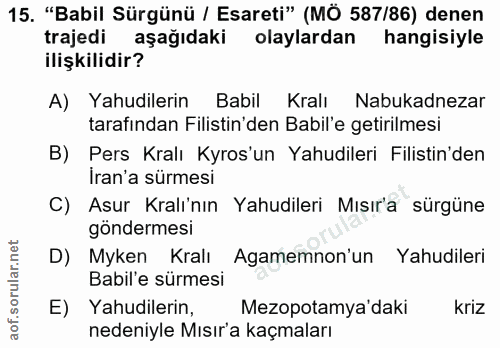 15. soru: "Babil Sürgünü / Esareti" (MÖ 587/86) denen trajedi aşağıdaki olaylardan hangisiyle ilişkilidir? A) Yahudilerin Babil…