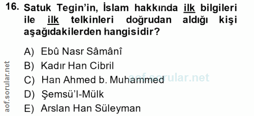 16. soru: Satuk Tegin'in, İslam hakkında ilk bilgileri ile ilk telkinleri doğrudan aldığı kişi aşağıdakilerden hangisidir? A) E…