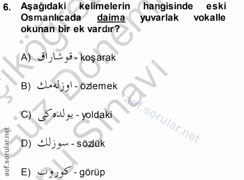 6. soru: Aşağıdaki kelimelerin hangisinde eski Osmanlıcada daima yuvarlak vokalle okunan bir ek vardır? A) Ü,Lü gö- koşarak B)…