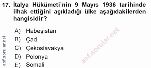 17. soru: İtalya Hükümeti'nin 9 Mayıs 1936 tarihinde ilhak ettiğini açıkladığı ülke aşağıdakilerden hangisidir? A) Habeşistan B…