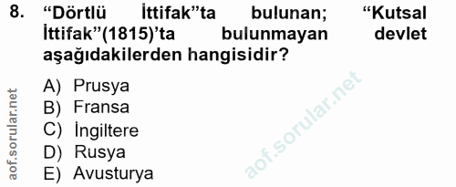 8. soru: "Dörtlü ittifak"ta bulunan; "Kutsal İttifak"(1815)'ta bulunmayan devlet aşağıdakilerden hangisidir? A) Prusya B) Fran…