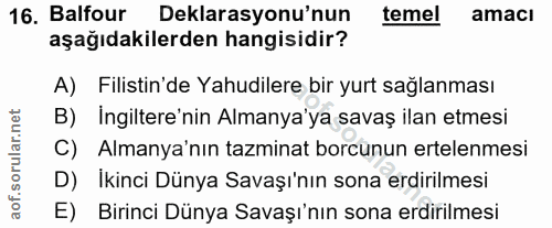 16. soru: Balfour Deklarasyonu'nun temel amacı aşağıdakilerden hangisidir? A) Filistin'de Yahudilere bir yurt sağlanması B) Ing…