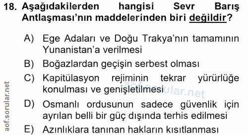 18. soru: Aşağıdakilerden hangisi Sevr Barış Antlaşması'nın maddelerinden biri değildir? A) Ege Adaları ve Doğu Trakya'nın tama…