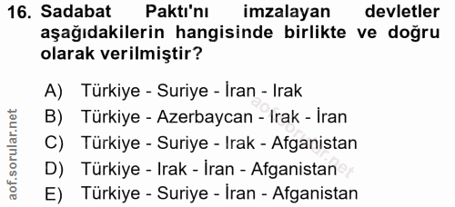 16. soru: Sadabat Pakti'nı imzalayan devletler aşağıdakilerin hangisinde birlikte ve doğru olarak verilmiştir? A) Türkiye - Sur…