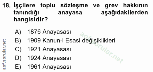 18. soru: İşçilere toplu sözleşme ve grev hakkının tanindiğı anayasa aşağıdakilerden hangisidir? A) 1876 Anayasası B) 1909 Kanu…