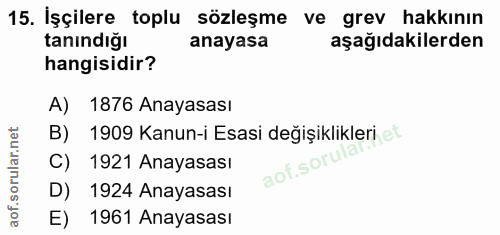 15. soru: İşçilere toplu sözleşme ve grev hakkının tanındığı anayasa aşağıdakilerden hangisidir? A) 1876 Anayasası B) 1909 Kanu…