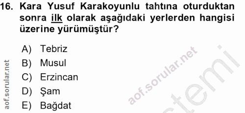 16. soru: Kara Yusuf Karakoyunlu tahtına oturduktan sonra ilk olarak aşağıdaki yerlerden hangisi üzerine yürümüştür? A) Tebriz…