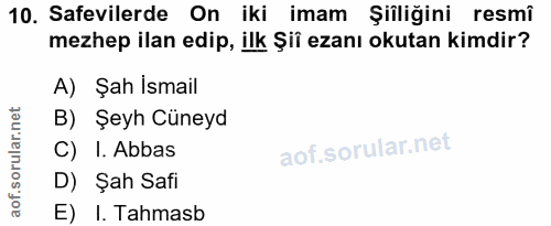 10. soru: Safevilerde On iki imam Şiîliğini resmî mezhep ilan edip, ilk Şiî ezanı okutan kimdir? A) Şah Ismail B) Şeyh Cüneyd C…
