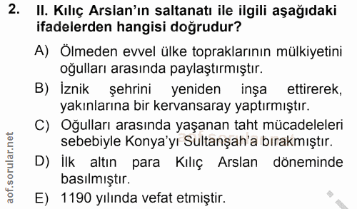2. soru: II. Kılıç Arslan'ın saltanatı ile ilgili aşağıdaki ifadelerden hangisi dogrudur? A) Ölmeden evvel ülke topraklarının…