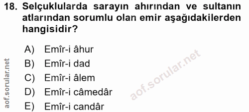 18. soru: Selçuklularda sarayın ahırından ve sultanın atlarından sorumlu olan emir aşağıdakilerden hangisidir? A) Emîr-i âhur B…