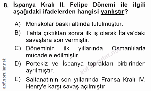 8. soru: İspanya Kralı II. Felipe Dönemi ile ilgili aşağıdaki ifadelerden hangisi yanlıştır? A) Moriskolar baskı altında tutul…