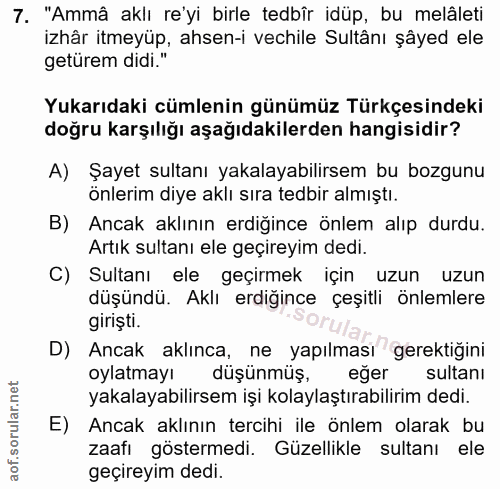 7. soru: "Ammâ aklı re'yi birle tedbîr idüp, bu melâleti izhâr itmeyüp, ahsen-i vechile Sultânı şâyed ele getürem didi." Yukar…