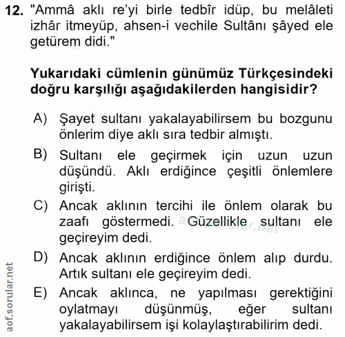 12. soru: "Ammâ aklı re'yi birle tedbîr idüp, bu melâleti izhâr itmeyüp, ahsen-i vechile Sultânı şâyed ele getürem didi." Yukar…