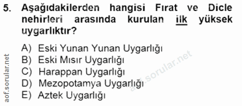 5. soru: Aşağıdakilerden hangisi Fırat ve Dicle nehirleri arasında kurulan ilk yüksek uygarlıktır? A) Eski Yunan Yunan Uygarlı…