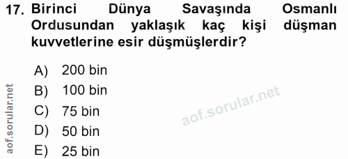 17. soru: Birinci Dünya Savaşında Osmanlı Ordusundan yaklaşık kaç kişi düşman kuvvetlerine esir düşmüşlerdir? A) 200 bin B) 100…