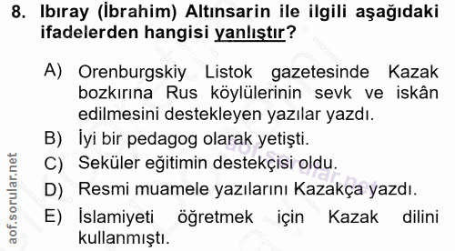 8. soru: Ibıray (İbrahim) Altınsarin ile ilgili aşağıdaki ifadelerden hangisi yanlıştır? A) Orenburgskiy Listok gazetesinde Ka…