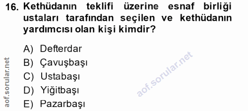 16. soru: Kethüdanın teklifi üzerine esnaf birliği ustaları tarafından seçilen ve kethüdanın yardımcısı olan kişi kimdir? A) De…