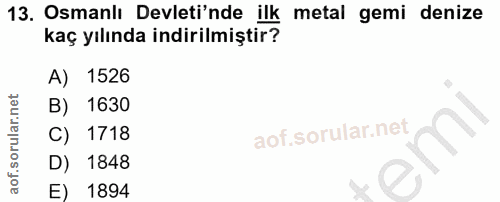13. soru: Osmanlı Devleti'nde ilk metal gemi denize kaç yılında indirilmiştir? A) 1526 B) 1630 C) 1718 D) 1848 E) 1894