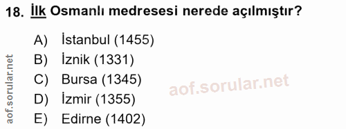 18. soru: Ilk Osmanlı medresesi nerede açılmıştır? A) Istanbul (1455) B) İznik (1331) C) Bursa (1345) D) Izmir (1355) E) Edirne…