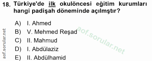 18. soru: Türkiye'de ilk okulöncesi eğitim kurumları hangi padişah döneminde açılmştır? B) V. Mehmed Resad of. A) I. Ahmed C) I…