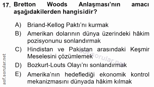 17. soru: Bretton Woods Anlaşması'nın amacı aşağıdakilerden hangisidir? A) Briand-Kellog Paktı'nı kurmak B) Amerikan dolarının…