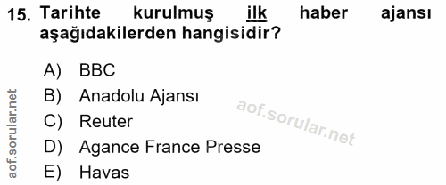 15. soru: Tarihte kurulmuş ilk haber ajansı aşağıdakilerden hangisidir? A) BBC B) Anadolu Ajansı C) Reuter D) Agance France Pre…