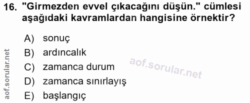 16. soru: "Girmezden evvel çıkacağını düşün." cümlesi aşağıdaki kavramlardan hangisine örnektir? A) sonuç B) ardıncalık C) zama…