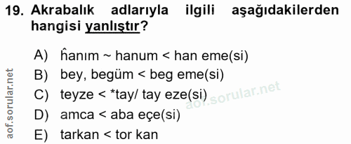 19. soru: Akrabalık adlarıyla ilgili aşağıdakilerden hangisi yanlıştır? A) hanım ~ hanum < han eme(si) B) bey, begüm < beg eme(…