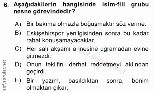 6. soru: Aşağıdakilerin hangisinde isim-fiil grubu nesne görevindedir? A) Bir bakıma olmazla boğuşmaktır söz verme. B) Eskişeh…