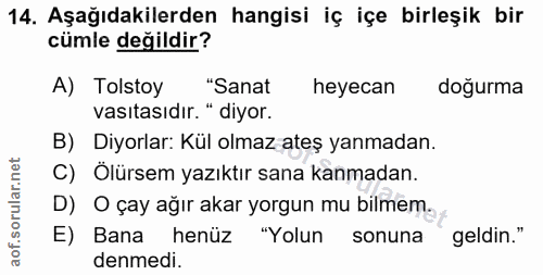 14. soru: Aşağıdakilerden hangisi iç içe birleşik bir cümle değildir? A) Tolstoy "Sanat heyecan doğurma vasıtasıdır. " diyor. B…
