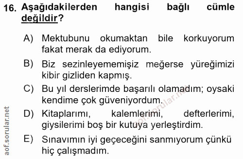 16. soru: Aşağıdakilerden hangisi bağlı cümle değildir? A) Mektubunu okumaktan bile korkuyorum fakat merak da ediyorum. B) Biz…