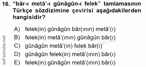16. soru: "bâr-ı metâ'-ı gûnâgûn-ı felek" tamlamasının Türkçe sözdizimine çevirisi aşağıdakilerden hangisidir? A) felek(in) gûn…