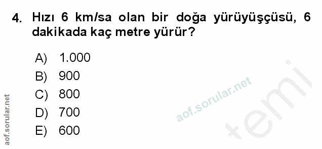 4. soru: Hızı 6 km/sa olan bir doga yürüyüşçüsü, 6 dakikada kaç metre yürür? A) 1.000 B) 900 C) 800 em D) 700 E) 600