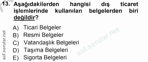13. soru: Aşağıdakilerden hangisi dış ticaret işlemlerinde kullanılan belgelerden biri değildir? A) Ticari Belgeler B) Resmi Be…