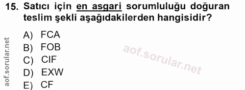 15. soru: Satıcı için en asgari sorumluluğu doğuran teslim şekli aşağıdakilerden hangisidir? A) FCA B) FOB C) CIF D) EXW E) CF