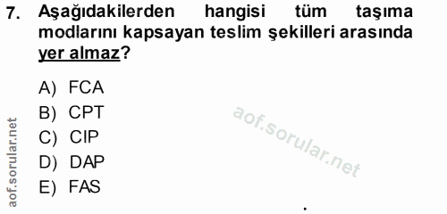 7. soru: Aşağıdakilerden hangisi tüm taşıma modlarını kapsayan teslim şekilleri arasında yer almaz? A) FCA B) CPT C) CIP D) DA…