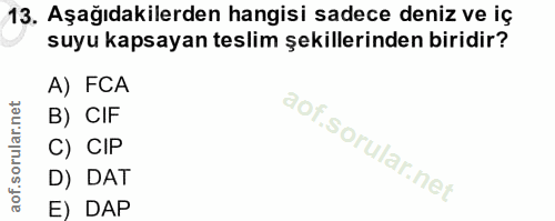 13. soru: Aşağıdakilerden hangisi sadece deniz ve iç suyu kapsayan teslim şekillerinden biridir? A) FCA B) CIF C) CIP D) DAT E)…