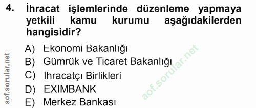 4. soru: İhracat işlemlerinde düzenleme yapmaya yetkili kamu kurumu aşağıdakilerden hangisidir? A) Ekonomi Bakanlığı B) Gümrük…