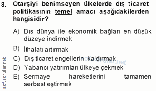 8. soru: Otarşiyi benimseyen ülkelerde dış ticaret politikasınin temel amacı aşağıdakilerden hangisidir? A) Dış dünya ile ekon…