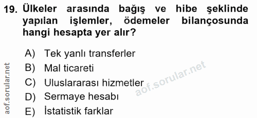19. soru: Ülkeler arasında bağış ve hibe şeklinde yapılan işlemler, ödemeler bilançosunda hangi hesapta yer alır? A) Tek yanlı…