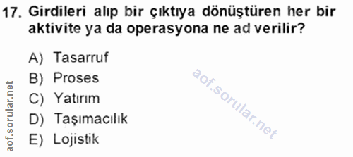 17. soru: Girdileri alıp bir çıktıya dönüştüren her bir aktivite ya da operasyona ne ad verilir? A) Tasarruf B) Proses C) Yatır…