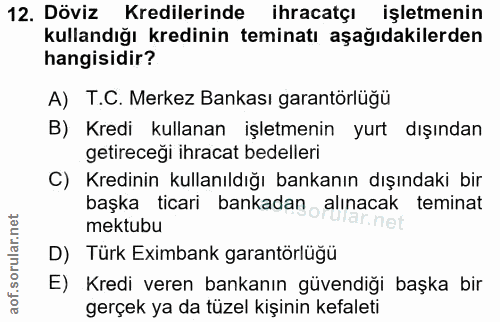 12. soru: Döviz Kredilerinde ihracatçı işletmenin kullandığı kredinin teminatı aşağıdakilerden hangisidir? A) T.C. Merkez Banka…