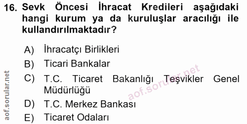 16. soru: Sevk Öncesi İhracat Kredileri aşağıdaki hangi kurum ya da kuruluşlar aracılığı ile kullandırılmaktadır? A) Ihracatçı…